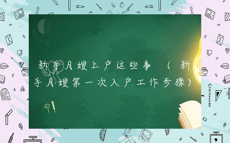 新手月嫂上户这些事 (新手月嫂第一次入户工作步骤)